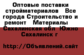 Оптовые поставки стройматериалов - Все города Строительство и ремонт » Материалы   . Сахалинская обл.,Южно-Сахалинск г.